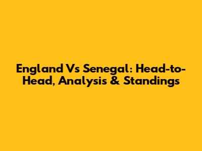 England Vs Senegal: Head-to-Head, Analysis & Standings