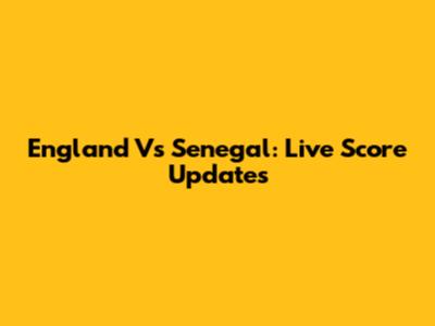 England Vs Senegal: Live Score Updates