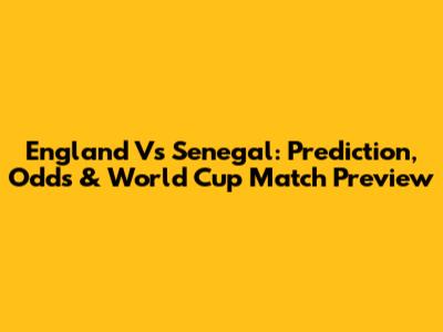 England Vs Senegal: Prediction, Odds & World Cup Match Preview