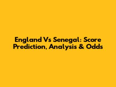 England Vs Senegal: Score Prediction, Analysis & Odds
