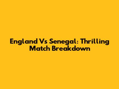 England Vs Senegal: Thrilling Match Breakdown