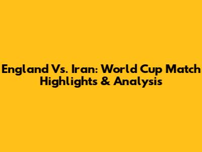 England Vs. Iran: World Cup Match Highlights & Analysis