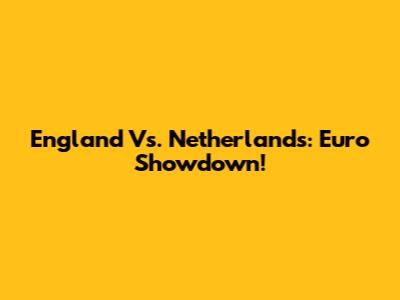 England Vs. Netherlands: Euro Showdown!