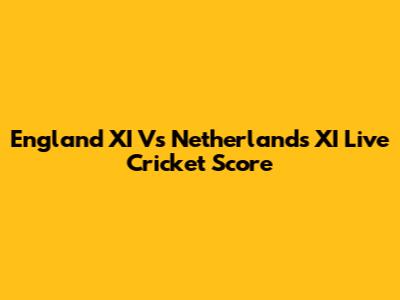 England XI Vs Netherlands XI Live Cricket Score