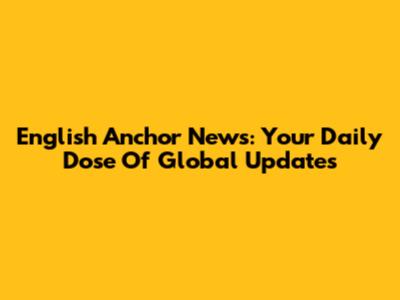 English Anchor News: Your Daily Dose Of Global Updates