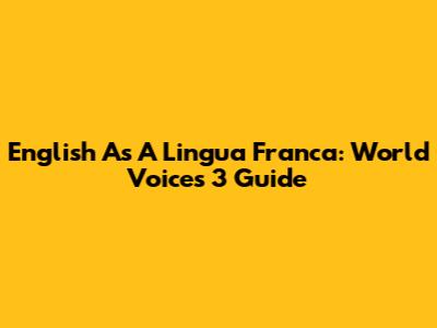 English As A Lingua Franca: World Voices 3 Guide