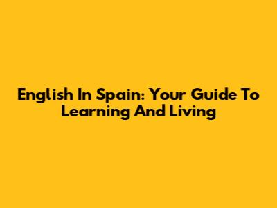 English In Spain: Your Guide To Learning And Living