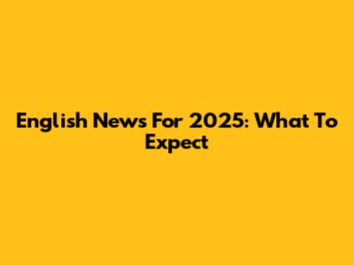 English News For 2025: What To Expect