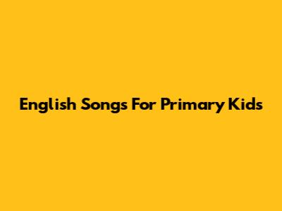 English Songs For Primary Kids