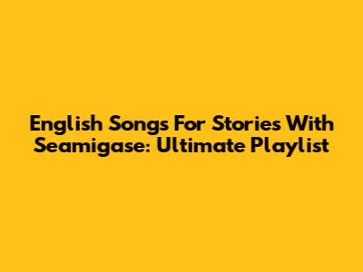 English Songs For Stories With Seamigase: Ultimate Playlist