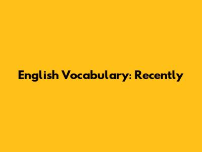 English Vocabulary: Recently