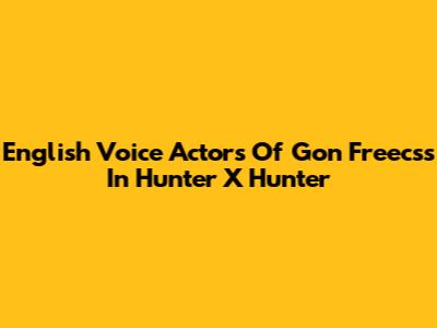 English Voice Actors Of Gon Freecss In Hunter X Hunter
