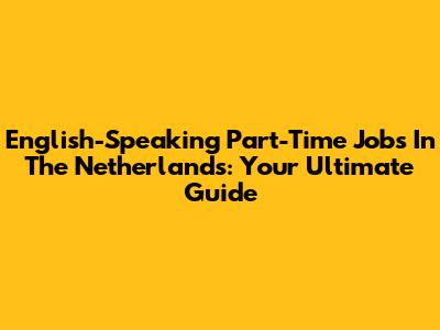 English-Speaking Part-Time Jobs In The Netherlands: Your Ultimate Guide