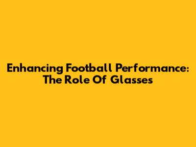 Enhancing Football Performance: The Role Of Glasses