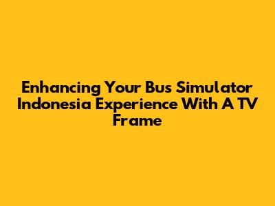 Enhancing Your Bus Simulator Indonesia Experience With A TV Frame