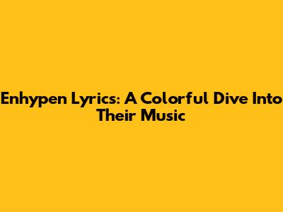 Enhypen Lyrics: A Colorful Dive Into Their Music