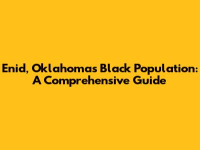 Enid, Oklahoma's Black Population: A Comprehensive Guide