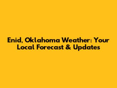 Enid, Oklahoma Weather: Your Local Forecast & Updates
