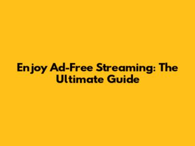 Enjoy Ad-Free Streaming: The Ultimate Guide