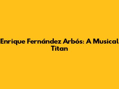 Enrique Fernández Arbós: A Musical Titan