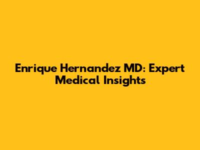 Enrique Hernandez MD: Expert Medical Insights