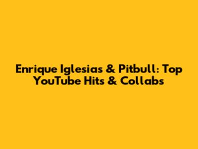 Enrique Iglesias & Pitbull: Top YouTube Hits & Collabs