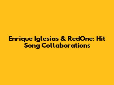 Enrique Iglesias & RedOne: Hit Song Collaborations