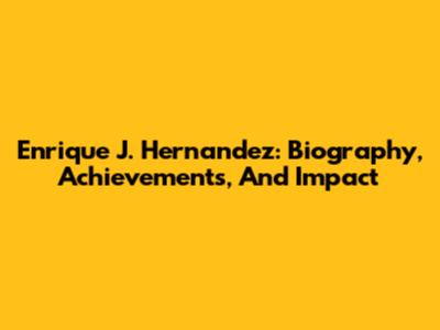 Enrique J. Hernandez: Biography, Achievements, And Impact