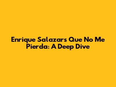 Enrique Salazar's 'Que No Me Pierda': A Deep Dive