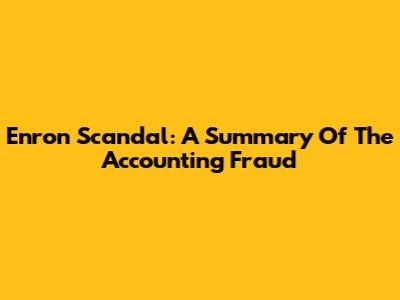 Enron Scandal: A Summary Of The Accounting Fraud