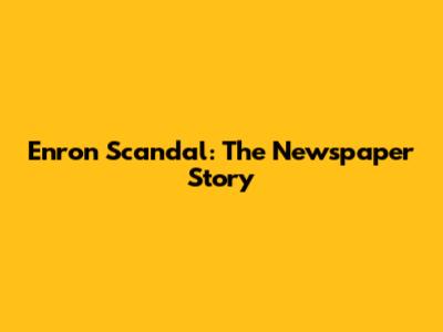 Enron Scandal: The Newspaper Story
