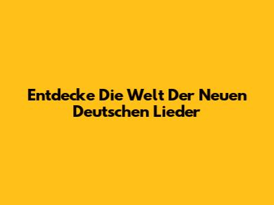 Entdecke Die Welt Der Neuen Deutschen Lieder