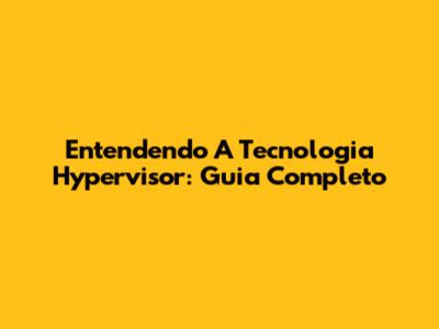 Entendendo A Tecnologia Hypervisor: Guia Completo