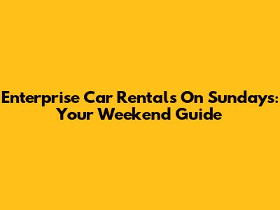 Enterprise Car Rentals On Sundays: Your Weekend Guide