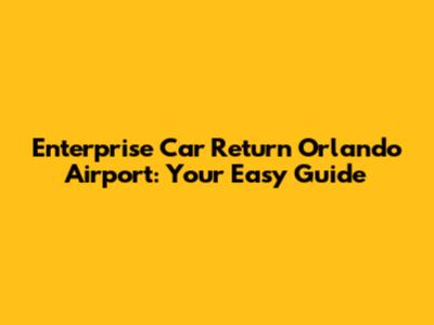 Enterprise Car Return Orlando Airport: Your Easy Guide