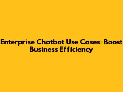 Enterprise Chatbot Use Cases: Boost Business Efficiency