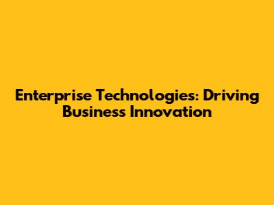 Enterprise Technologies: Driving Business Innovation