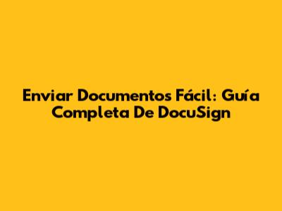 Enviar Documentos Fácil: Guía Completa De DocuSign