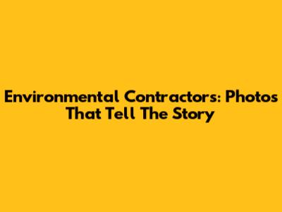 Environmental Contractors: Photos That Tell The Story