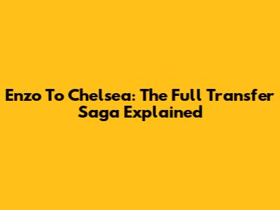 Enzo To Chelsea: The Full Transfer Saga Explained
