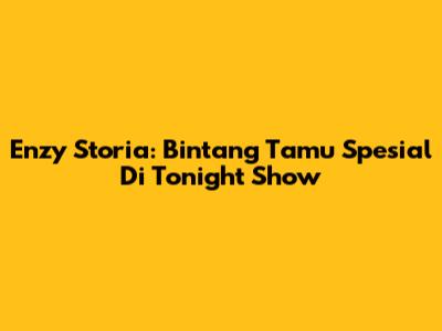 Enzy Storia: Bintang Tamu Spesial Di Tonight Show