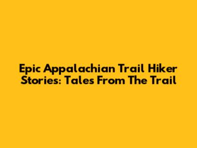 Epic Appalachian Trail Hiker Stories: Tales From The Trail