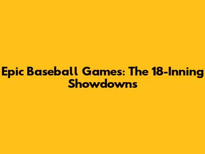 Epic Baseball Games: The 18-Inning Showdowns