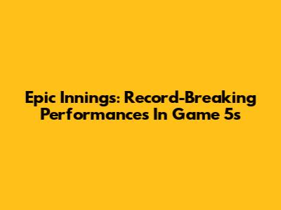 Epic Innings: Record-Breaking Performances In Game 5s