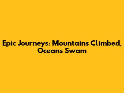 Epic Journeys: Mountains Climbed, Oceans Swam