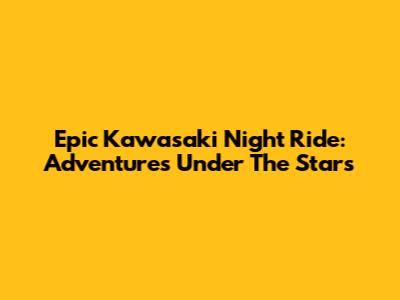 Epic Kawasaki Night Ride: Adventures Under The Stars
