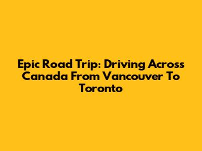 Epic Road Trip: Driving Across Canada From Vancouver To Toronto