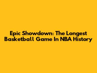 Epic Showdown: The Longest Basketball Game In NBA History