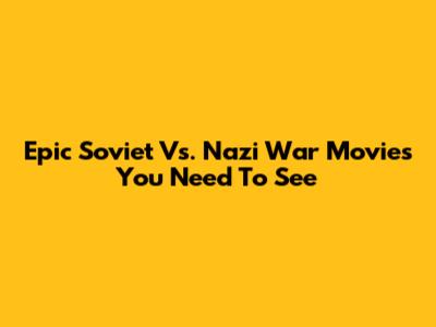 Epic Soviet Vs. Nazi War Movies You Need To See