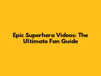 Epic Superhero Videos: The Ultimate Fan Guide